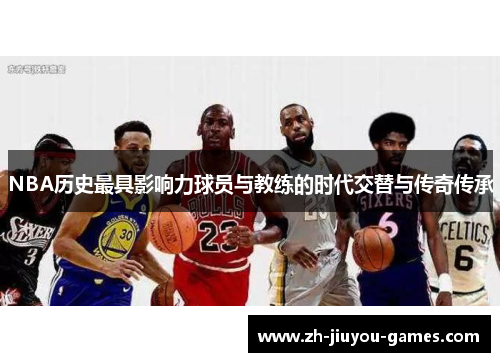 NBA历史最具影响力球员与教练的时代交替与传奇传承