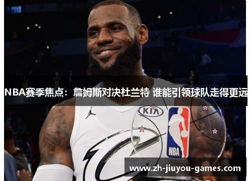 NBA赛季焦点：詹姆斯对决杜兰特 谁能引领球队走得更远