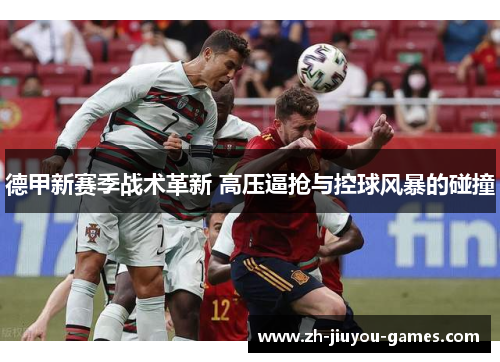 德甲新赛季战术革新 高压逼抢与控球风暴的碰撞