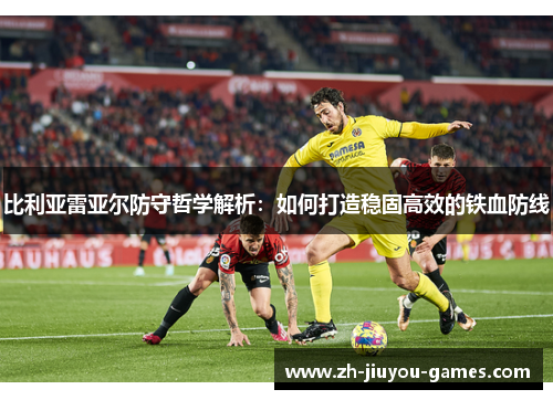比利亚雷亚尔防守哲学解析：如何打造稳固高效的铁血防线