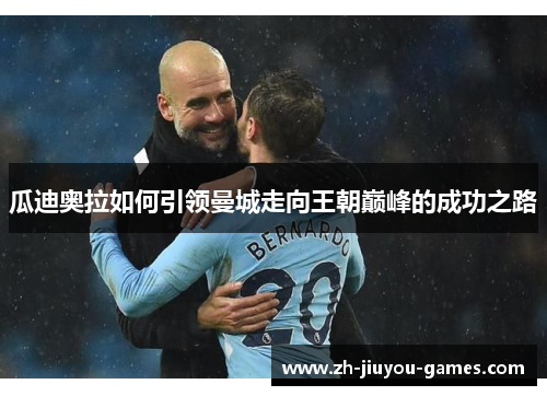 瓜迪奥拉如何引领曼城走向王朝巅峰的成功之路