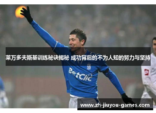 莱万多夫斯基训练秘诀揭秘 成功背后的不为人知的努力与坚持