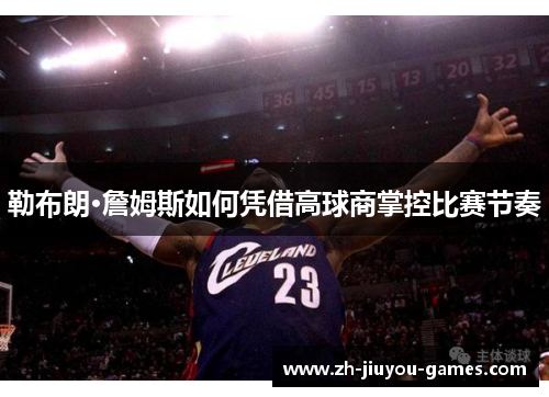 勒布朗·詹姆斯如何凭借高球商掌控比赛节奏