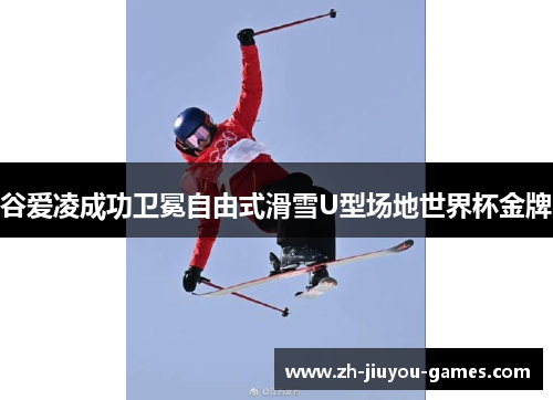 谷爱凌成功卫冕自由式滑雪U型场地世界杯金牌