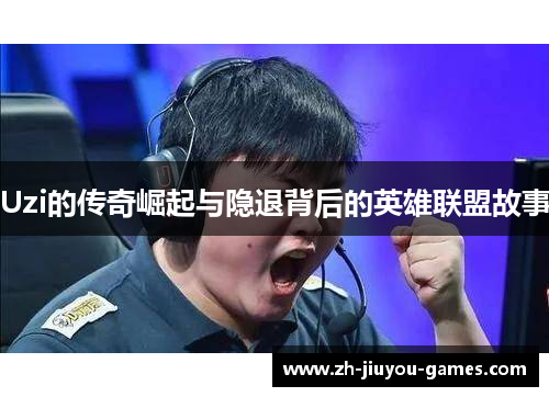 Uzi的传奇崛起与隐退背后的英雄联盟故事