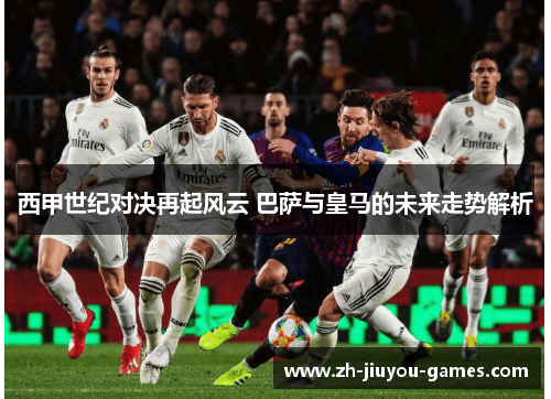 西甲世纪对决再起风云 巴萨与皇马的未来走势解析