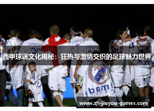 西甲球迷文化揭秘：狂热与激情交织的足球魅力世界